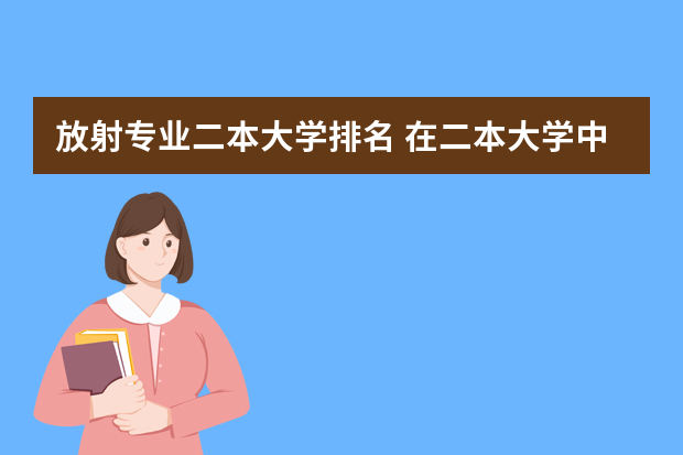 放射专业二本大学排名 在二本大学中 哪些学校 医学影像专业好?